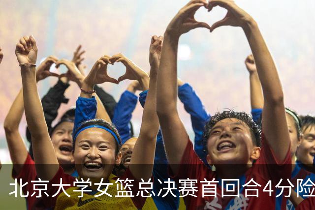 北京大学女篮总决赛首回合4分险胜北京师大 李星诺15+7+7断难救主